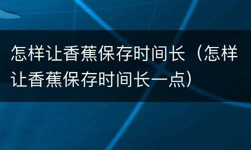 怎样让香蕉保存时间长（怎样让香蕉保存时间长一点）