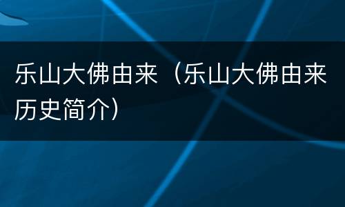 乐山大佛由来（乐山大佛由来历史简介）
