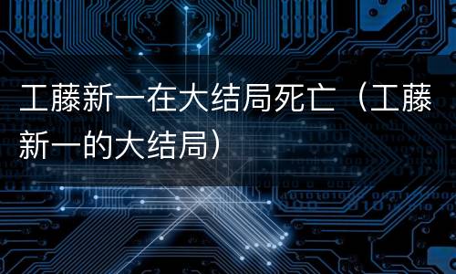 工藤新一在大结局死亡（工藤新一的大结局）