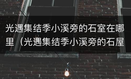 光遇集结季小溪旁的石室在哪里（光遇集结季小溪旁的石屋在哪里）
