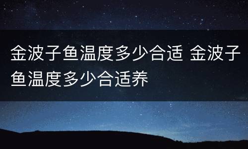 金波子鱼温度多少合适 金波子鱼温度多少合适养