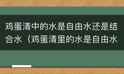 鸡蛋清中的水是自由水还是结合水（鸡蛋清里的水是自由水还是结合水）
