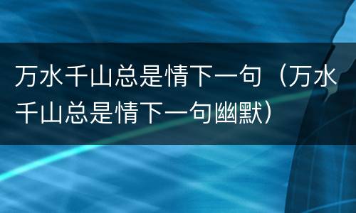 万水千山总是情下一句（万水千山总是情下一句幽默）