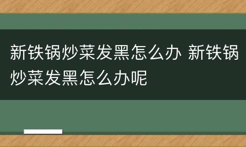 新铁锅炒菜发黑怎么办 新铁锅炒菜发黑怎么办呢