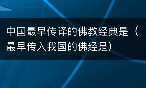 中国最早传译的佛教经典是（最早传入我国的佛经是）
