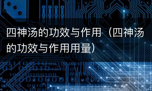 四神汤的功效与作用（四神汤的功效与作用用量）