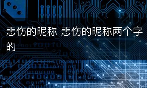 悲伤的昵称 悲伤的昵称两个字的