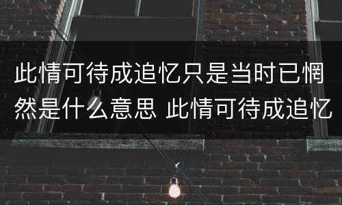 此情可待成追忆只是当时已惘然是什么意思 此情可待成追忆只是当时已惘然怎么解释