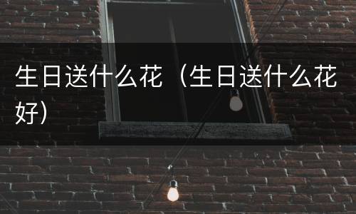 生日送什么花（生日送什么花好）