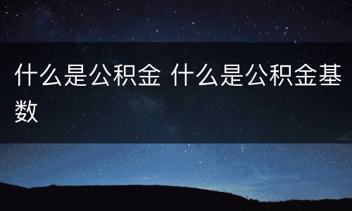 什么是公积金 什么是公积金基数