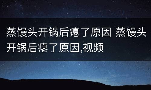 蒸馒头开锅后瘪了原因 蒸馒头开锅后瘪了原因,视频