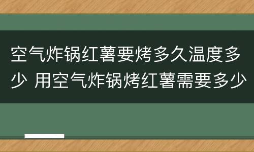 空气炸锅红薯要烤多久温度多少 用空气炸锅烤红薯需要多少温度多长时间