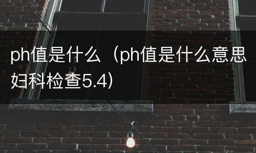 ph值是什么（ph值是什么意思妇科检查5.4）
