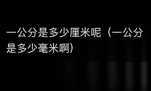 一公分是多少厘米呢（一公分是多少毫米啊）