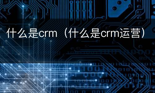 什么是crm（什么是crm运营）