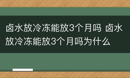 卤水放冷冻能放3个月吗 卤水放冷冻能放3个月吗为什么