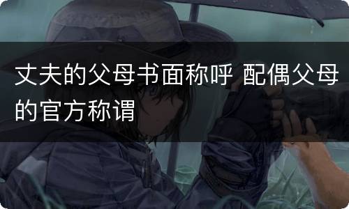 丈夫的父母书面称呼 配偶父母的官方称谓