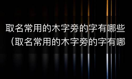 取名常用的木字旁的字有哪些（取名常用的木字旁的字有哪些男孩）