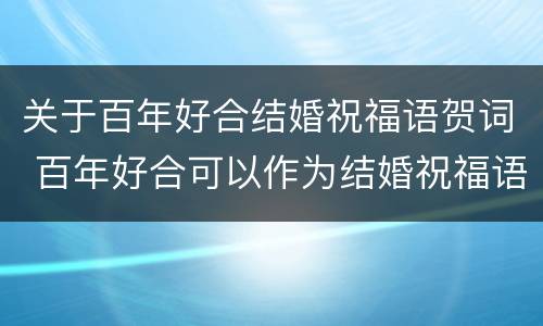 关于百年好合结婚祝福语贺词 百年好合可以作为结婚祝福语吗
