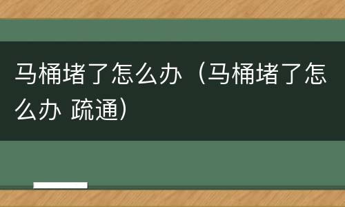 马桶堵了怎么办（马桶堵了怎么办 疏通）