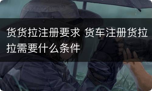 货货拉注册要求 货车注册货拉拉需要什么条件