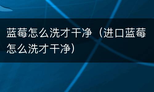 蓝莓怎么洗才干净（进口蓝莓怎么洗才干净）