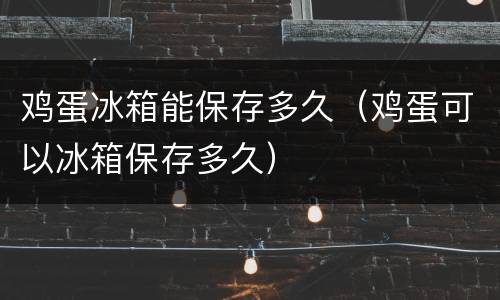 鸡蛋冰箱能保存多久（鸡蛋可以冰箱保存多久）