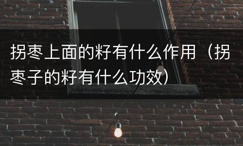 拐枣上面的籽有什么作用（拐枣子的籽有什么功效）