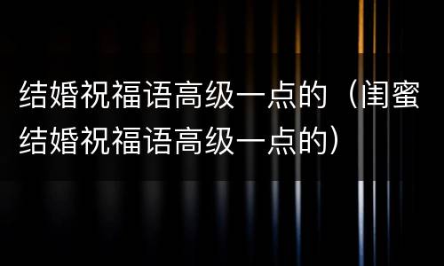 结婚祝福语高级一点的（闺蜜结婚祝福语高级一点的）