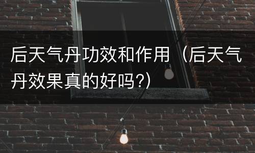 后天气丹功效和作用（后天气丹效果真的好吗?）