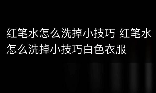 红笔水怎么洗掉小技巧 红笔水怎么洗掉小技巧白色衣服