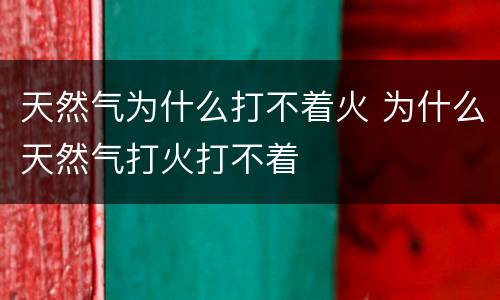 天然气为什么打不着火 为什么天然气打火打不着