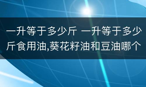 一升等于多少斤 一升等于多少斤食用油,葵花籽油和豆油哪个好吃