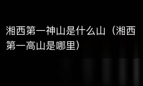 湘西第一神山是什么山（湘西第一高山是哪里）