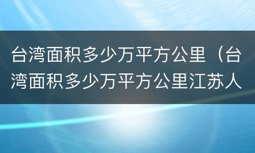 台湾面积多少万平方公里（台湾面积多少万平方公里江苏人口）
