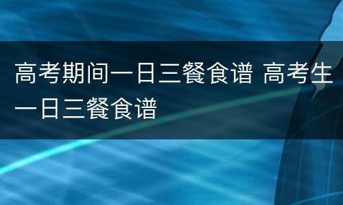 高考期间一日三餐食谱 高考生一日三餐食谱