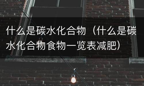 什么是碳水化合物（什么是碳水化合物食物一览表减肥）