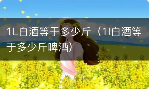1L白酒等于多少斤（1l白酒等于多少斤啤酒）