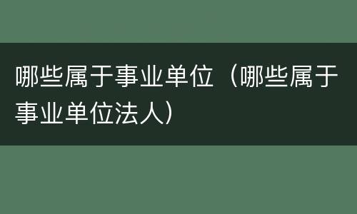 哪些属于事业单位（哪些属于事业单位法人）