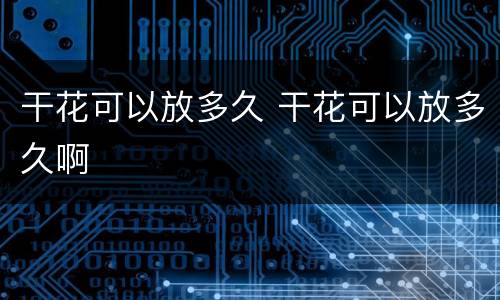 干花可以放多久 干花可以放多久啊