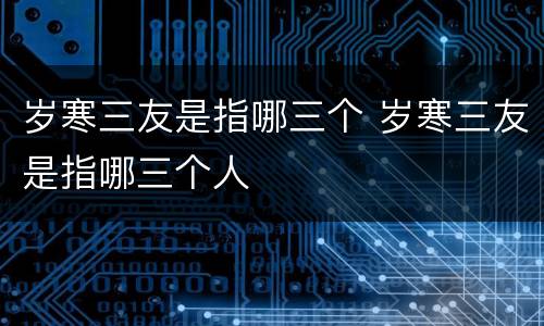 岁寒三友是指哪三个 岁寒三友是指哪三个人