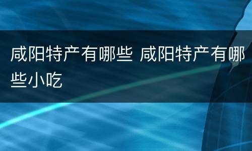 咸阳特产有哪些 咸阳特产有哪些小吃
