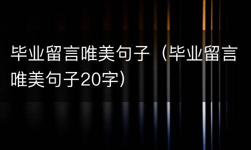 毕业留言唯美句子（毕业留言唯美句子20字）