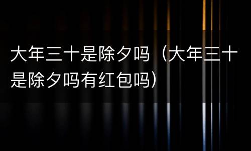 大年三十是除夕吗（大年三十是除夕吗有红包吗）