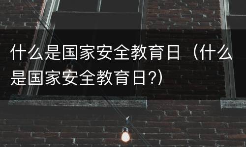 什么是国家安全教育日（什么是国家安全教育日?）