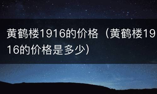 黄鹤楼1916的价格（黄鹤楼1916的价格是多少）