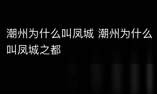 潮州为什么叫凤城 潮州为什么叫凤城之都