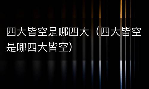 四大皆空是哪四大（四大皆空是哪四大皆空）