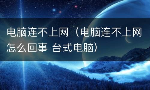 电脑连不上网（电脑连不上网怎么回事 台式电脑）