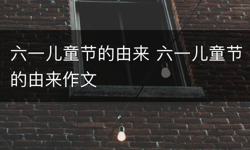 六一儿童节的由来 六一儿童节的由来作文
